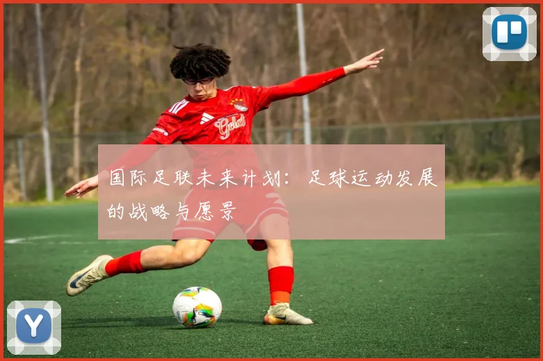 国际足联未来计划:足球运动发展的战略与愿景