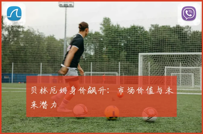 贝林厄姆身价飙升:市场价值与未来潜力