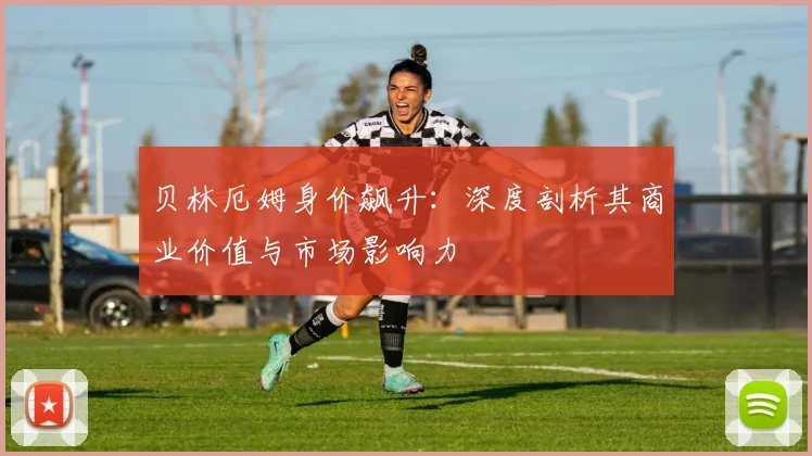贝林厄姆身价飙升:深度剖析其商业价值与市场影响力