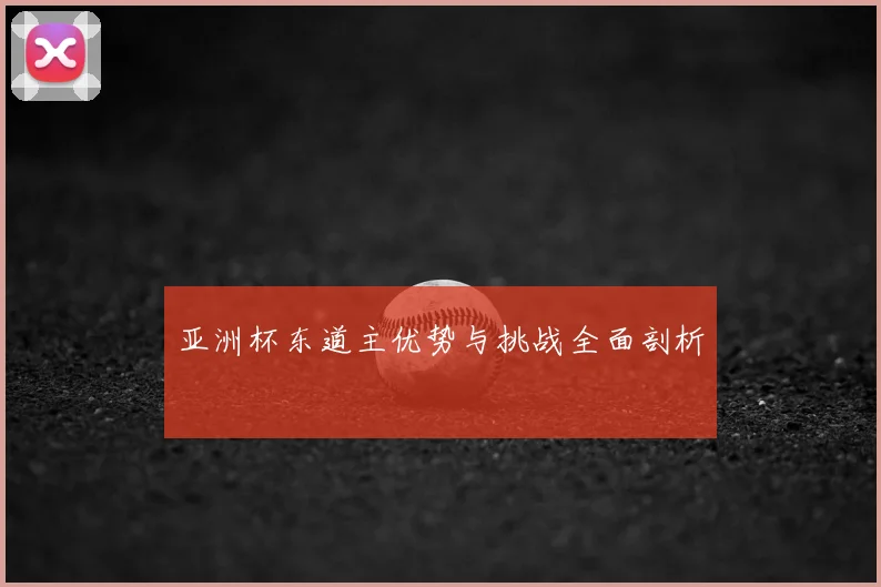 亚洲杯东道主优势与挑战全面剖析
