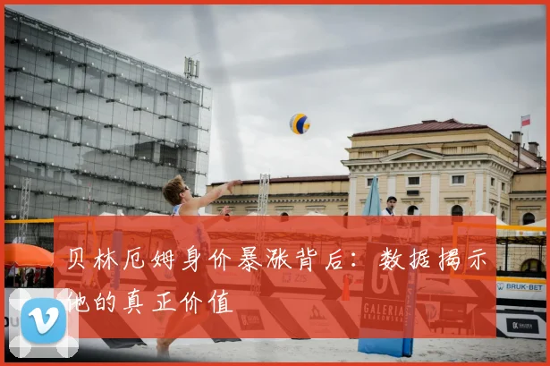 贝林厄姆身价暴涨背后:数据揭示他的真正价值