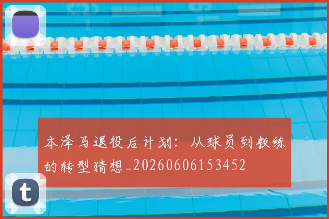 本泽马退役后计划:从球员到教练的转型猜想_20260606153452