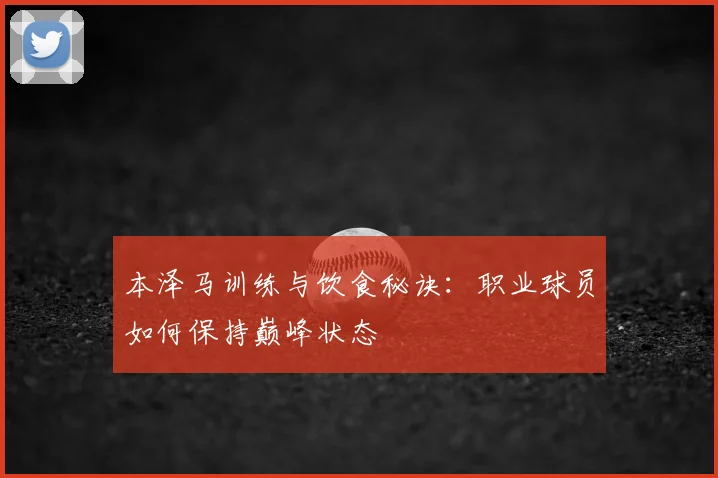 本泽马训练与饮食秘诀:职业球员如何保持巅峰状态