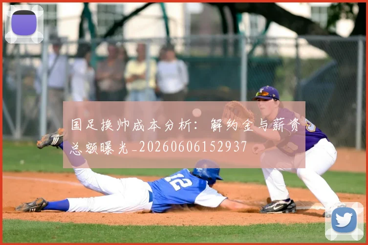 国足换帅成本分析:解约金与薪资总额曝光_20260606152937