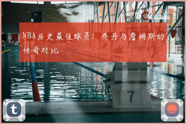 NBA历史最佳球员:乔丹与詹姆斯的传奇对比