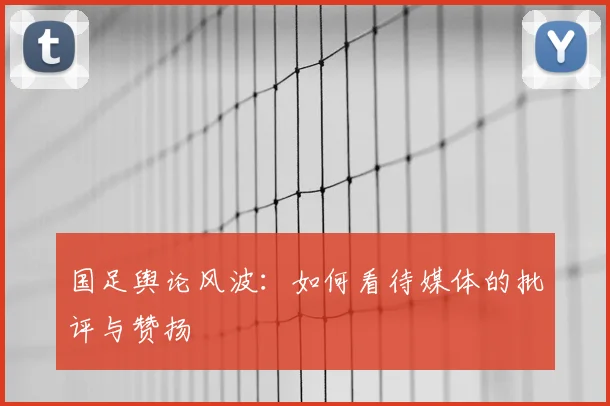 国足舆论风波:如何看待媒体的批评与赞扬