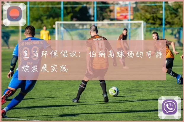 皇马环保倡议:伯纳乌球场的可持续发展实践