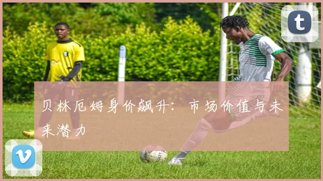 贝林厄姆身价飙升:市场价值与未来潜力
