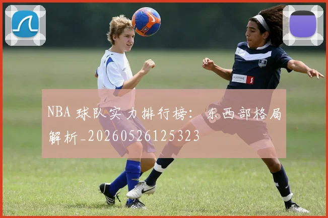 NBA 球队实力排行榜:东西部格局解析_20260526125323