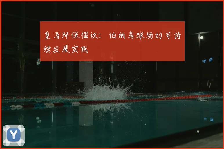 皇马环保倡议:伯纳乌球场的可持续发展实践