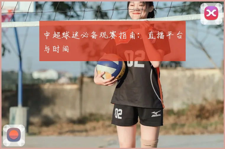 中超球迷必备观赛指南:直播平台与时间