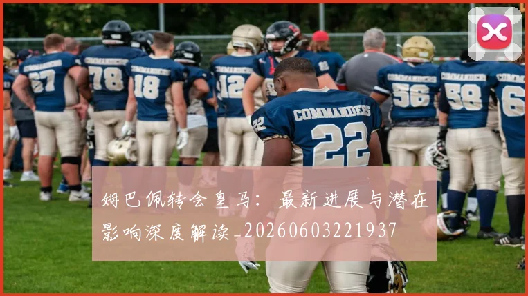 姆巴佩转会皇马：最新进展与潜在影响深度解读_20260603221937