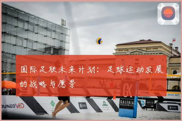 国际足联未来计划:足球运动发展的战略与愿景