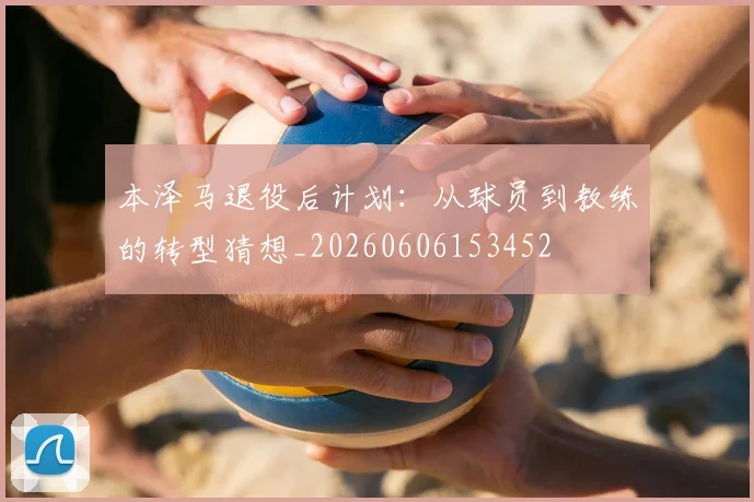 本泽马退役后计划:从球员到教练的转型猜想_20260606153452