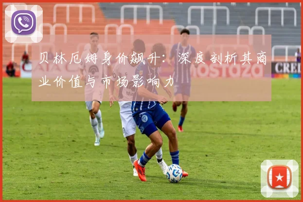 贝林厄姆身价飙升:深度剖析其商业价值与市场影响力