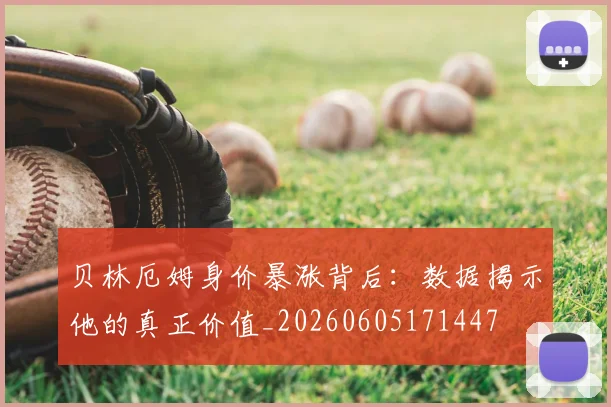 贝林厄姆身价暴涨背后:数据揭示他的真正价值_20260605171447