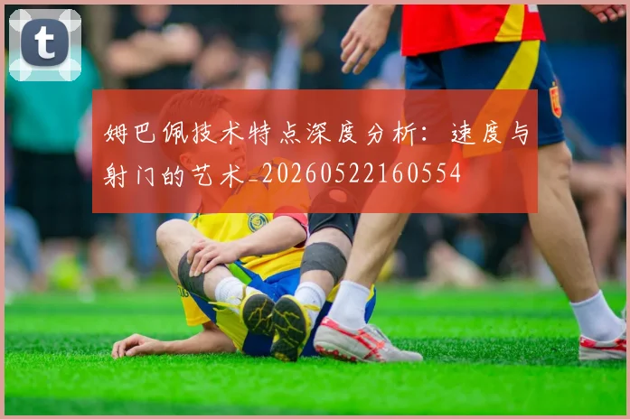 姆巴佩技术特点深度分析:速度与射门的艺术_20260522160554