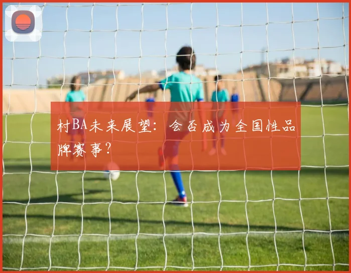 村BA未来展望:会否成为全国性品牌赛事?
