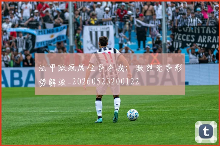 法甲欧冠席位争夺战:激烈竞争形势解读_20260523200122