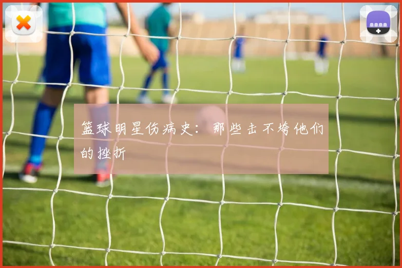 篮球明星伤病史：那些击不垮他们的挫折