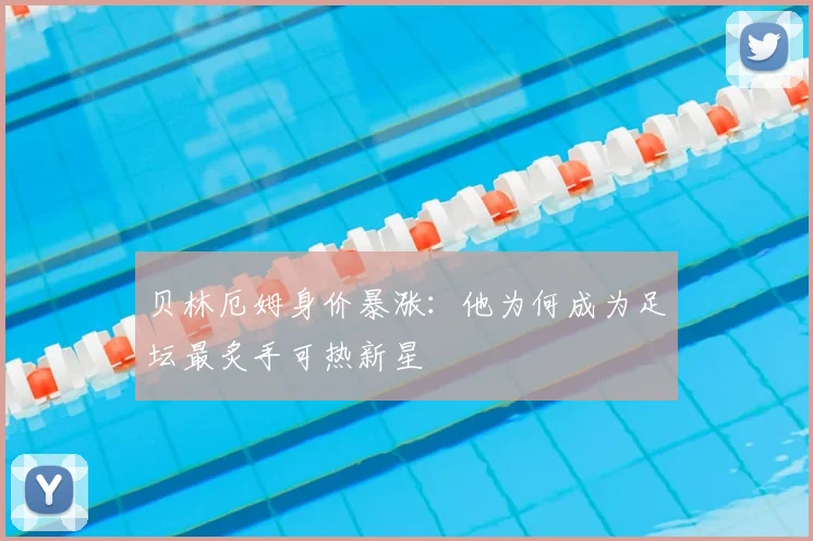 贝林厄姆身价暴涨:他为何成为足坛最炙手可热新星