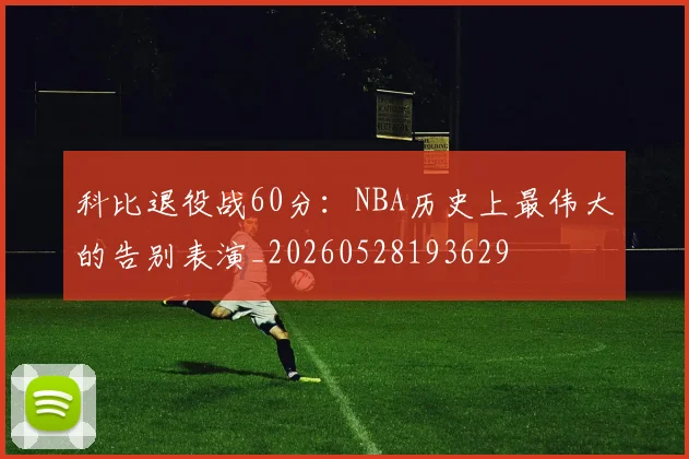 科比退役战60分:NBA历史上最伟大的告别表演_20260528193629