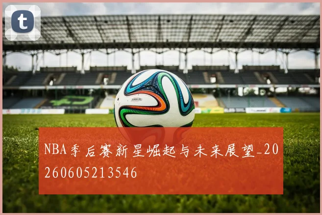 NBA季后赛新星崛起与未来展望_20260605213546